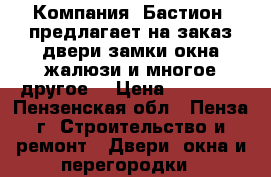 Компания «Бастион» предлагает на заказ:двери,замки,окна,жалюзи и многое другое! › Цена ­ 10 000 - Пензенская обл., Пенза г. Строительство и ремонт » Двери, окна и перегородки   